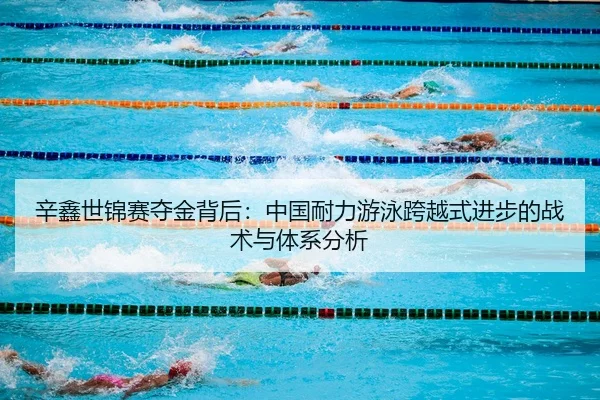 辛鑫世锦赛夺金背后：中国耐力游泳跨越式进步的战术与体系分析